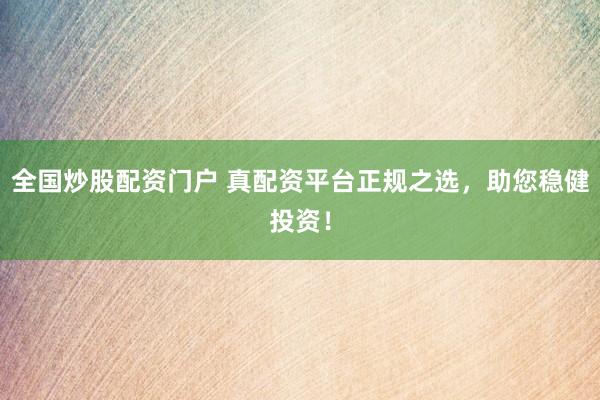 全国炒股配资门户 真配资平台正规之选，助您稳健投资！