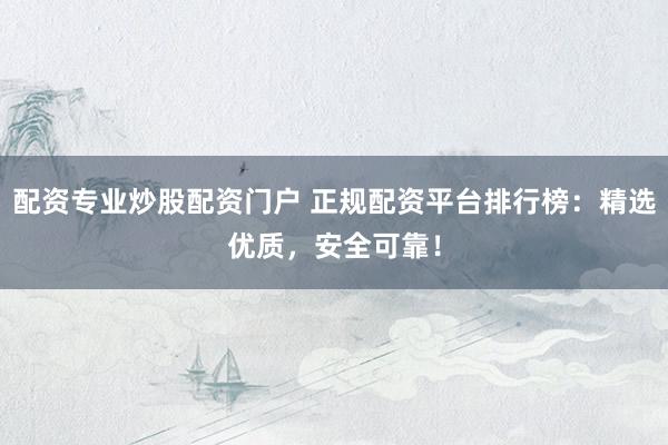 配资专业炒股配资门户 正规配资平台排行榜：精选优质，安全可靠！