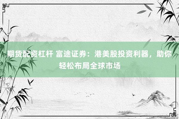 期货配资杠杆 富途证券：港美股投资利器，助你轻松布局全球市场