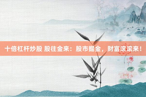 十倍杠杆炒股 股往金来：股市掘金，财富滚滚来！