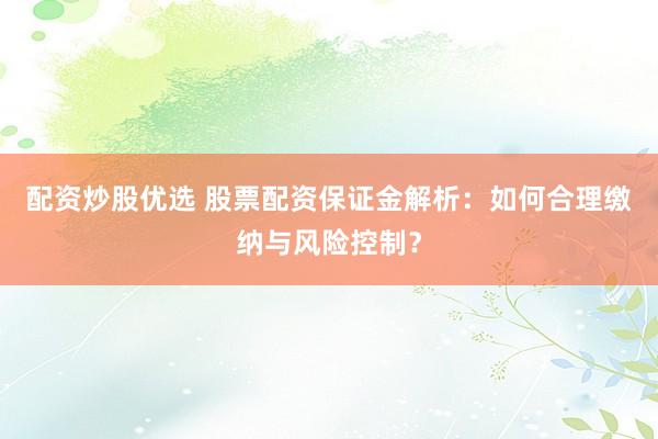 配资炒股优选 股票配资保证金解析：如何合理缴纳与风险控制？