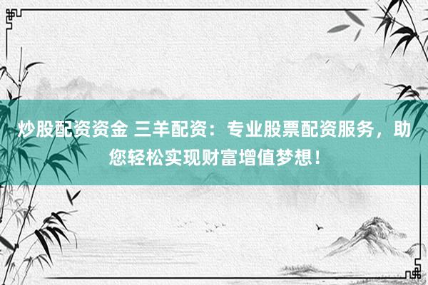 炒股配资资金 三羊配资：专业股票配资服务，助您轻松实现财富增值梦想！