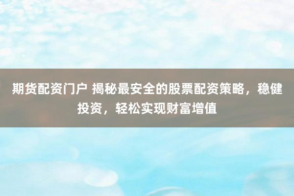 期货配资门户 揭秘最安全的股票配资策略，稳健投资，轻松实现财富增值