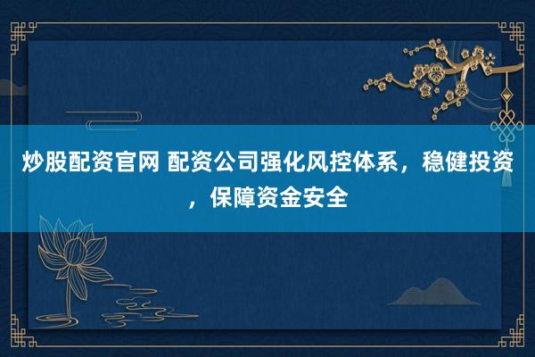 炒股配资官网 配资公司强化风控体系，稳健投资，保障资金安全