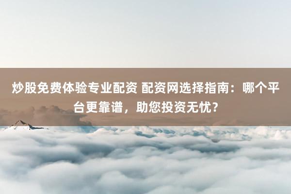炒股免费体验专业配资 配资网选择指南：哪个平台更靠谱，助您投资无忧？