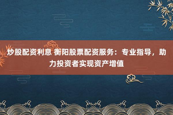炒股配资利息 衡阳股票配资服务：专业指导，助力投资者实现资产增值
