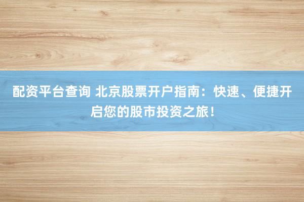 配资平台查询 北京股票开户指南：快速、便捷开启您的股市投资之旅！