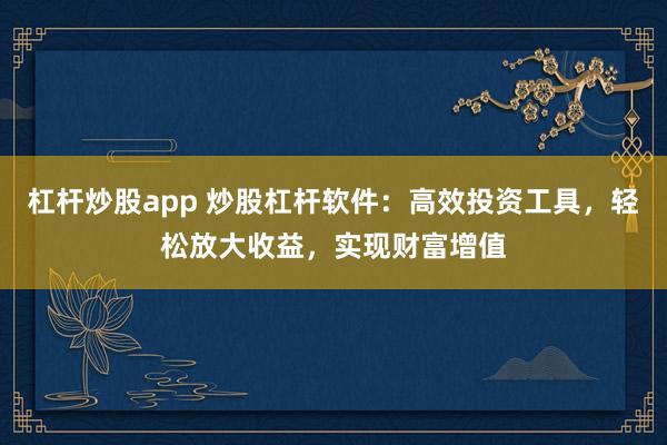 杠杆炒股app 炒股杠杆软件：高效投资工具，轻松放大收益，实现财富增值