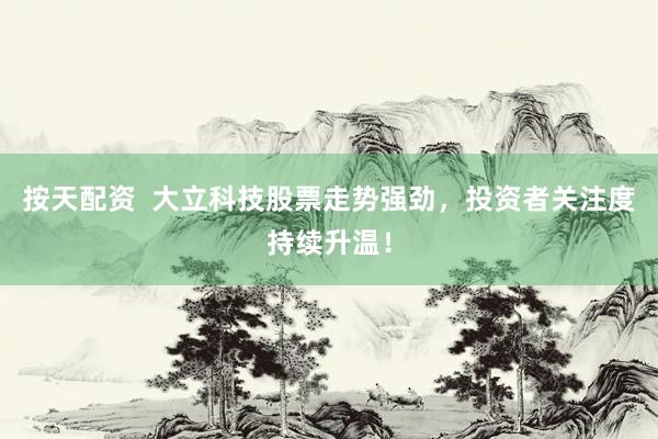 按天配资  大立科技股票走势强劲，投资者关注度持续升温！