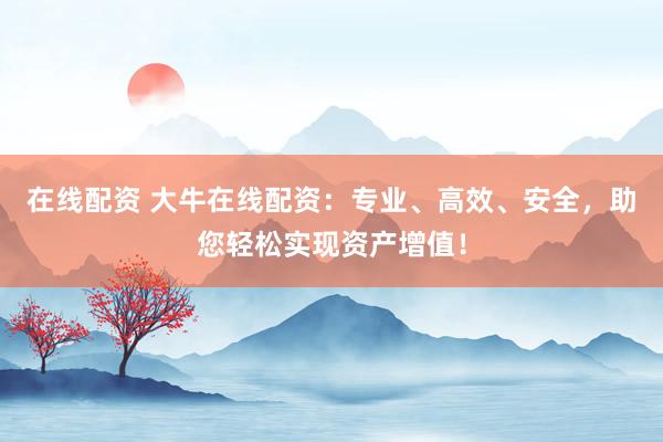在线配资 大牛在线配资：专业、高效、安全，助您轻松实现资产增值！