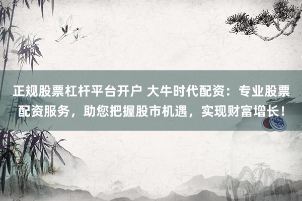 正规股票杠杆平台开户 大牛时代配资：专业股票配资服务，助您把握股市机遇，实现财富增长！