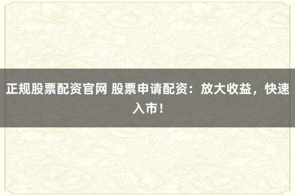正规股票配资官网 股票申请配资：放大收益，快速入市！