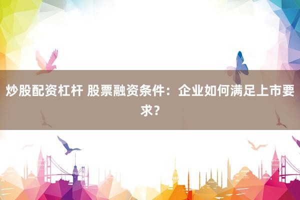 炒股配资杠杆 股票融资条件：企业如何满足上市要求？