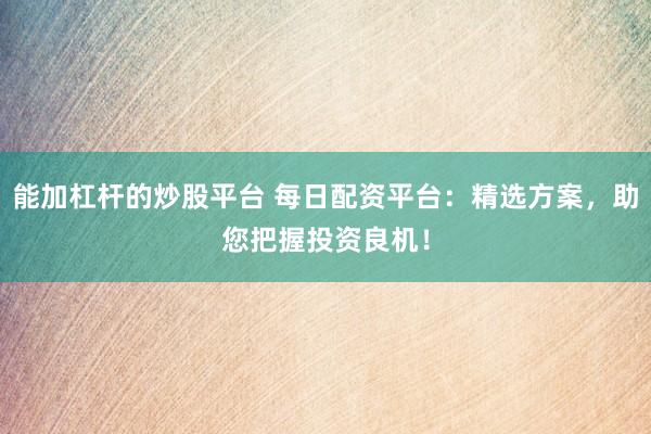 能加杠杆的炒股平台 每日配资平台：精选方案，助您把握投资良机！