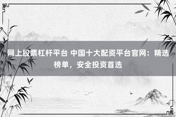 网上股票杠杆平台 中国十大配资平台官网：精选榜单，安全投资首选