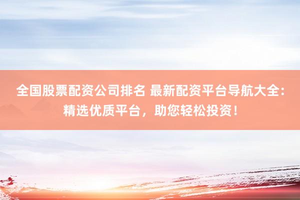 全国股票配资公司排名 最新配资平台导航大全：精选优质平台，助您轻松投资！