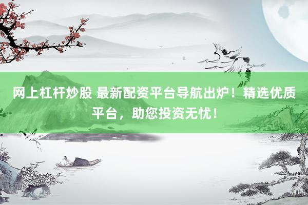 网上杠杆炒股 最新配资平台导航出炉！精选优质平台，助您投资无忧！