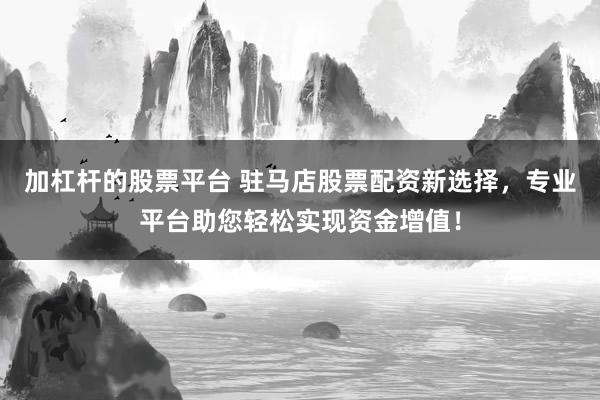 加杠杆的股票平台 驻马店股票配资新选择，专业平台助您轻松实现资金增值！
