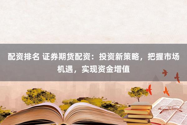 配资排名 证券期货配资：投资新策略，把握市场机遇，实现资金增值