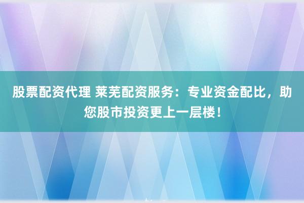 股票配资代理 莱芜配资服务：专业资金配比，助您股市投资更上一层楼！