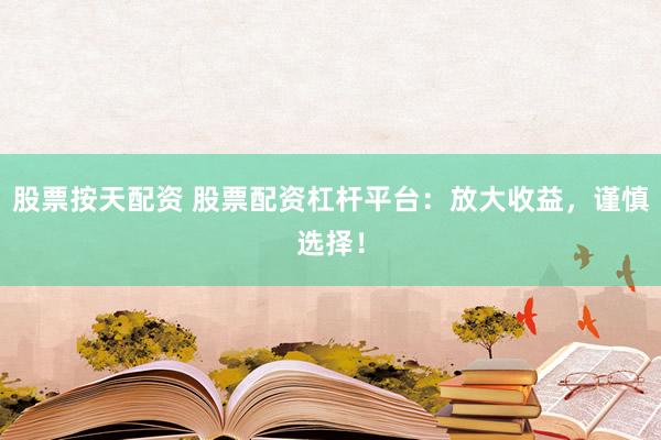 股票按天配资 股票配资杠杆平台：放大收益，谨慎选择！