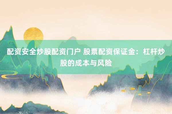 配资安全炒股配资门户 股票配资保证金：杠杆炒股的成本与风险