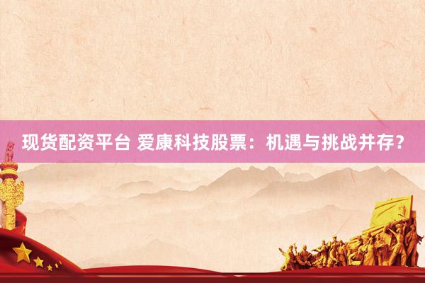 现货配资平台 爱康科技股票：机遇与挑战并存？