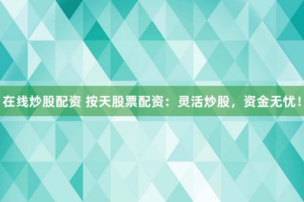在线炒股配资 按天股票配资：灵活炒股，资金无忧！