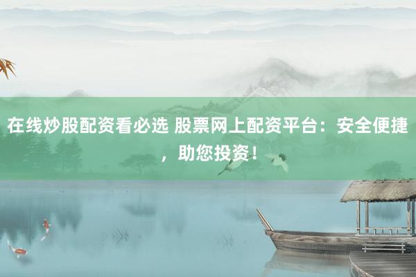 在线炒股配资看必选 股票网上配资平台：安全便捷，助您投资！