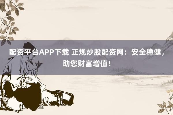 配资平台APP下载 正规炒股配资网：安全稳健，助您财富增值！