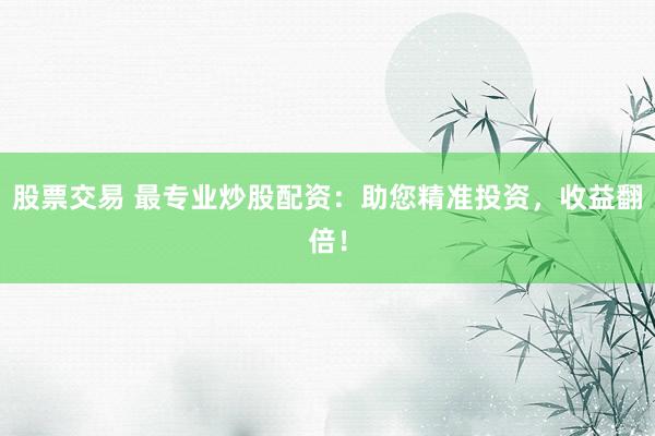 股票交易 最专业炒股配资：助您精准投资，收益翻倍！