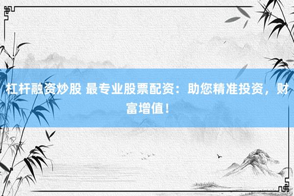 杠杆融资炒股 最专业股票配资：助您精准投资，财富增值！