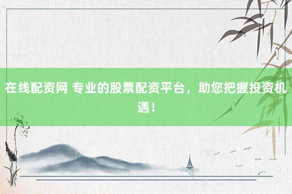 在线配资网 专业的股票配资平台，助您把握投资机遇！