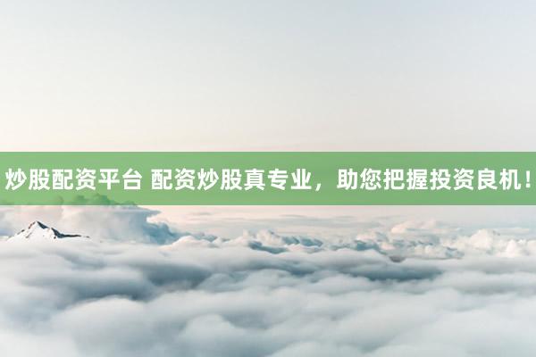 炒股配资平台 配资炒股真专业，助您把握投资良机！