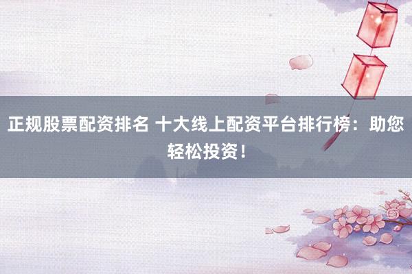 正规股票配资排名 十大线上配资平台排行榜：助您轻松投资！