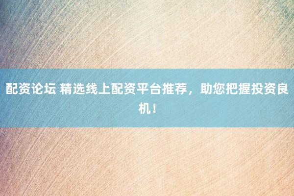配资论坛 精选线上配资平台推荐，助您把握投资良机！