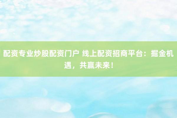 配资专业炒股配资门户 线上配资招商平台：掘金机遇，共赢未来！