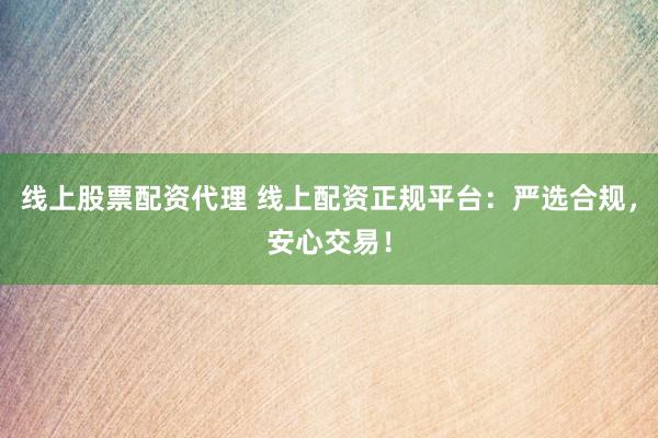 线上股票配资代理 线上配资正规平台：严选合规，安心交易！