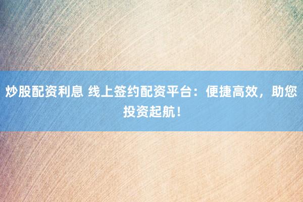 炒股配资利息 线上签约配资平台：便捷高效，助您投资起航！