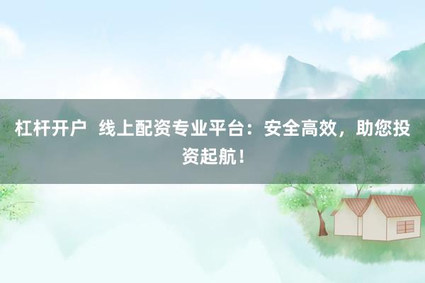 杠杆开户  线上配资专业平台：安全高效，助您投资起航！