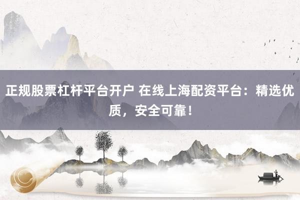 正规股票杠杆平台开户 在线上海配资平台：精选优质，安全可靠！