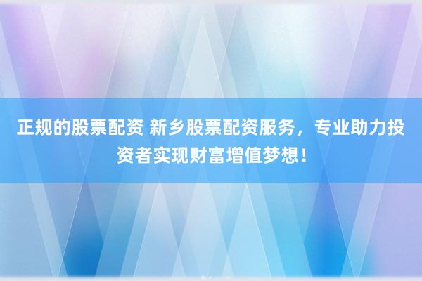 正规的股票配资 新乡股票配资服务，专业助力投资者实现财富增值梦想！