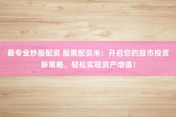 最专业炒股配资 股票配资米：开启您的股市投资新策略，轻松实现资产增值！