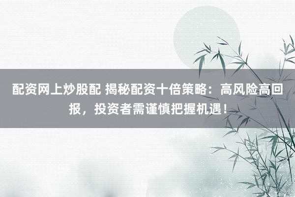 配资网上炒股配 揭秘配资十倍策略：高风险高回报，投资者需谨慎把握机遇！