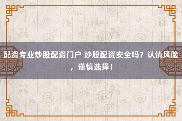 配资专业炒股配资门户 炒股配资安全吗？认清风险，谨慎选择！