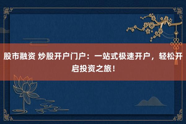 股市融资 炒股开户门户：一站式极速开户，轻松开启投资之旅！