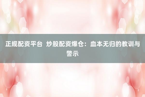 正规配资平台  炒股配资爆仓：血本无归的教训与警示