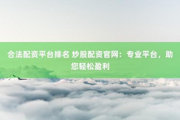 合法配资平台排名 炒股配资官网：专业平台，助您轻松盈利