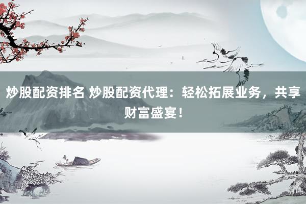 炒股配资排名 炒股配资代理：轻松拓展业务，共享财富盛宴！