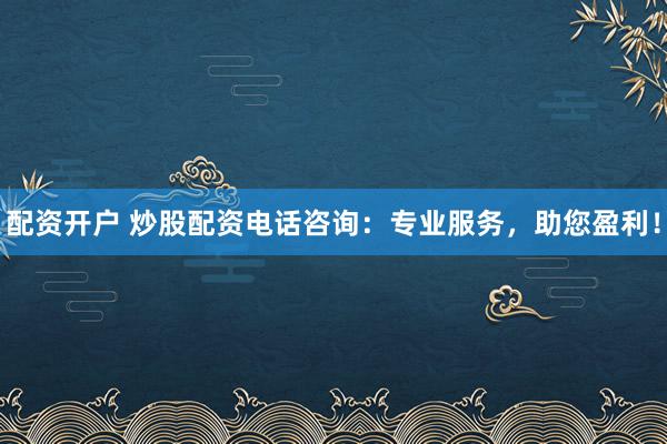 配资开户 炒股配资电话咨询：专业服务，助您盈利！